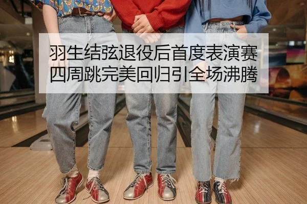 羽生结弦退役后首度表演赛 四周跳完美回归引全场沸腾